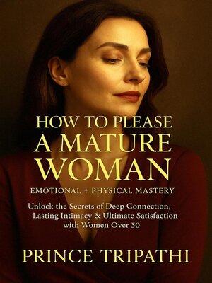 cover image of How to Please a Mature Woman – Emotional + Physical Mastery--Unlock the Secrets of Deep Connection, Lasting Intimacy & Ultimate Satisfaction with Women Over 30